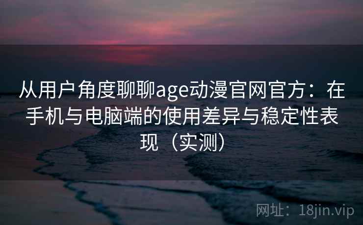 从用户角度聊聊age动漫官网官方:在手机与电脑端的使用差异与稳定性表现(实测) 从用户角度聊聊age动漫官网官方:在手机与电脑端的使用差异与稳定性表现(实测)
