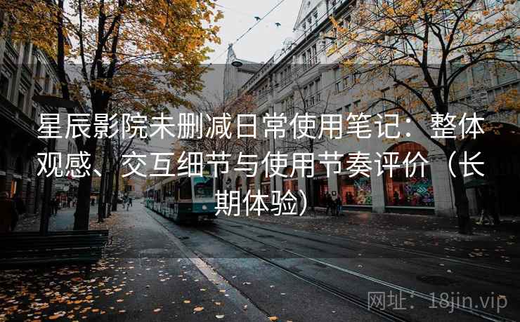星辰影院未删减日常使用笔记：整体观感、交互细节与使用节奏评价（长期体验）