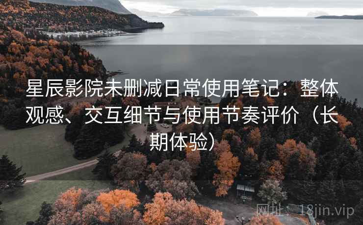 星辰影院未删减日常使用笔记：整体观感、交互细节与使用节奏评价（长期体验）
