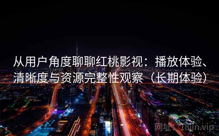 从用户角度聊聊红桃影视：播放体验、清晰度与资源完整性观察（长期体验）