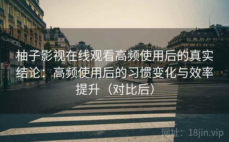 柚子影视在线观看高频使用后的真实结论：高频使用后的习惯变化与效率提升（对比后）