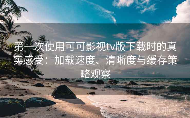 第一次使用可可影视tv版下载时的真实感受:加载速度、清晰度与缓存策略观察 第一次使用可可影视tv版下载时的真实感受:加载速度、清晰度与缓存策略观察