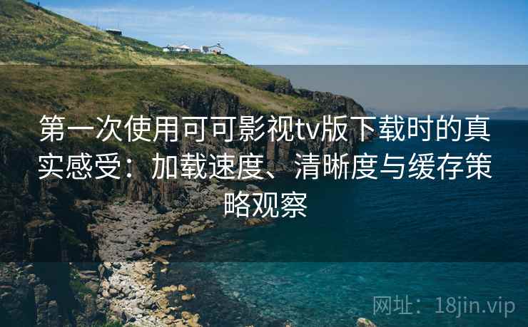 第一次使用可可影视tv版下载时的真实感受:加载速度、清晰度与缓存策略观察 第一次使用可可影视tv版下载时的真实感受:加载速度、清晰度与缓存策略观察