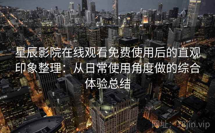 星辰影院在线观看免费使用后的直观印象整理：从日常使用角度做的综合体验总结