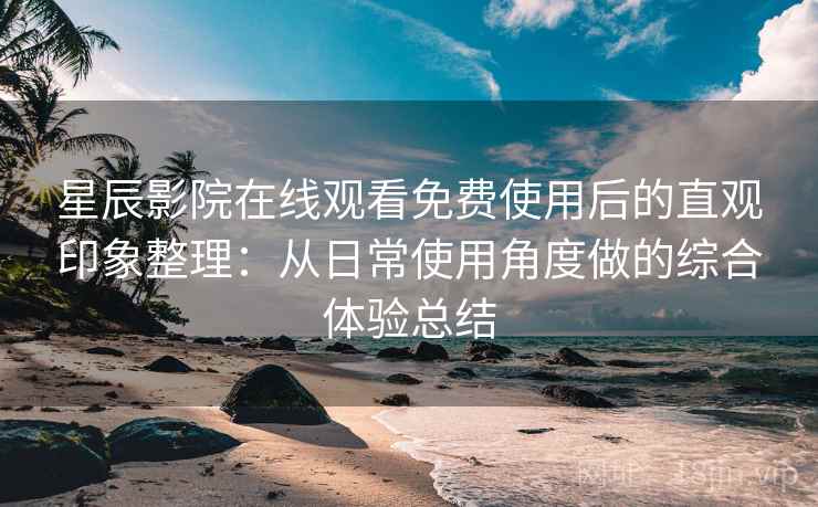 星辰影院在线观看免费使用后的直观印象整理：从日常使用角度做的综合体验总结