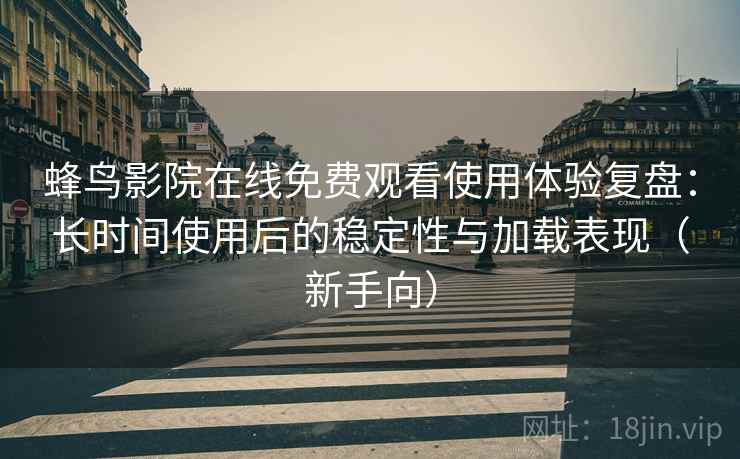 蜂鸟影院在线免费观看使用体验复盘:长时间使用后的稳定性与加载表现(新手向) 蜂鸟影院在线免费观看使用体验复盘:长时间使用后的稳定性与加载表现(新手向)