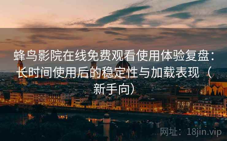 蜂鸟影院在线免费观看使用体验复盘:长时间使用后的稳定性与加载表现(新手向) 蜂鸟影院在线免费观看使用体验复盘:长时间使用后的稳定性与加载表现(新手向)