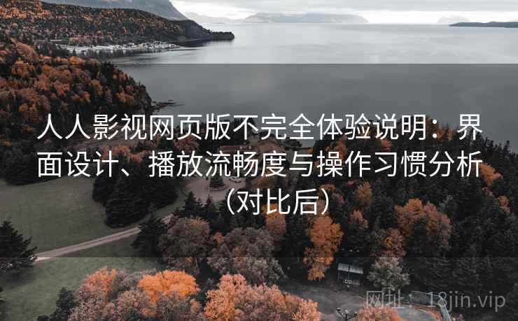 人人影视网页版不完全体验说明：界面设计、播放流畅度与操作习惯分析（对比后）