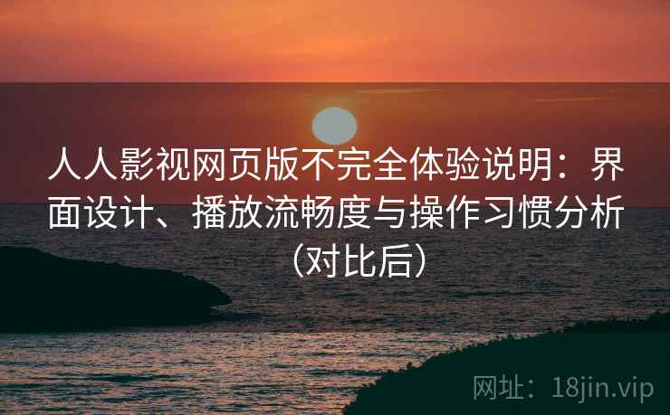 人人影视网页版不完全体验说明：界面设计、播放流畅度与操作习惯分析（对比后）