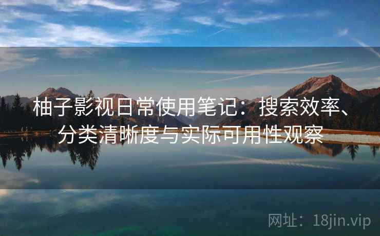 柚子影视日常使用笔记：搜索效率、分类清晰度与实际可用性观察