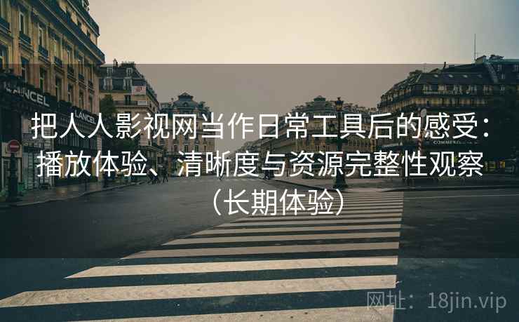 把人人影视网当作日常工具后的感受:播放体验、清晰度与资源完整性观察(长期体验) 把人人影视网当作日常工具后的感受:播放体验、清晰度与资源完整性观察(长期体验)