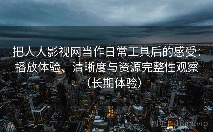 把人人影视网当作日常工具后的感受:播放体验、清晰度与资源完整性观察(长期体验) 把人人影视网当作日常工具后的感受:播放体验、清晰度与资源完整性观察(长期体验)