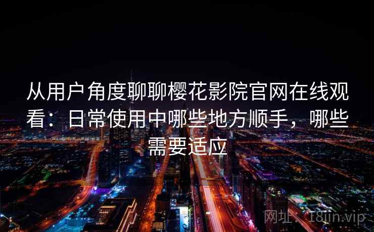 从用户角度聊聊樱花影院官网在线观看:日常使用中哪些地方顺手,哪些需要适应 从用户角度聊聊樱花影院官网在线观看:日常使用中哪些地方顺手,哪些需要适应