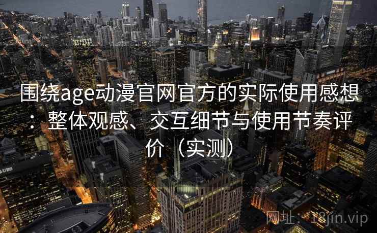 围绕age动漫官网官方的实际使用感想:整体观感、交互细节与使用节奏评价(实测) 围绕age动漫官网官方的实际使用感想:整体观感、交互细节与使用节奏评价(实测)