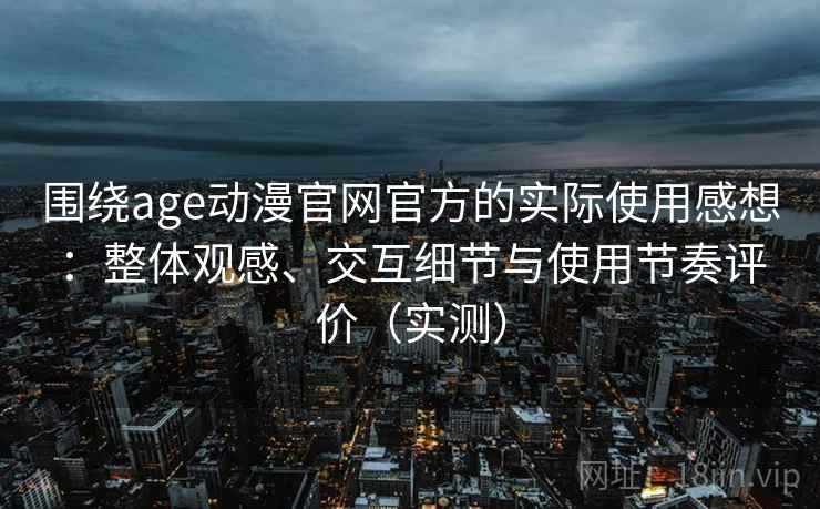 围绕age动漫官网官方的实际使用感想:整体观感、交互细节与使用节奏评价(实测) 围绕age动漫官网官方的实际使用感想:整体观感、交互细节与使用节奏评价(实测)