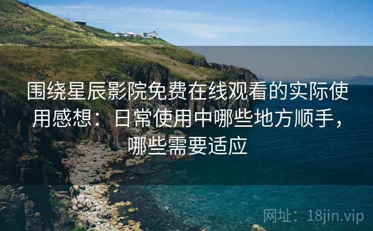 围绕星辰影院免费在线观看的实际使用感想：日常使用中哪些地方顺手，哪些需要适应
