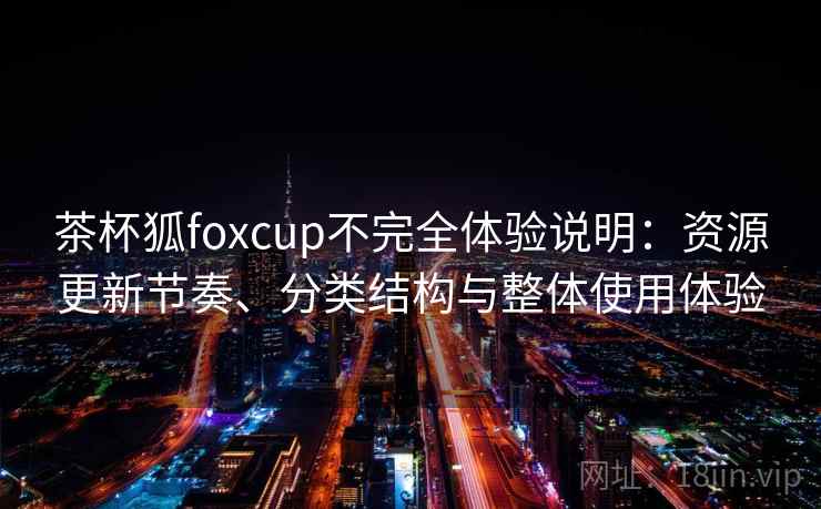 茶杯狐foxcup不完全体验说明:资源更新节奏、分类结构与整体使用体验 茶杯狐foxcup不完全体验说明:资源更新节奏、分类结构与整体使用体验