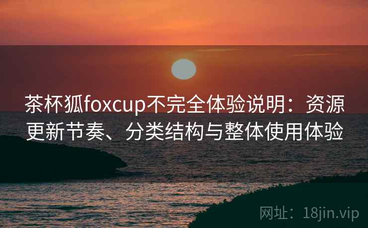 茶杯狐foxcup不完全体验说明:资源更新节奏、分类结构与整体使用体验 茶杯狐foxcup不完全体验说明:资源更新节奏、分类结构与整体使用体验