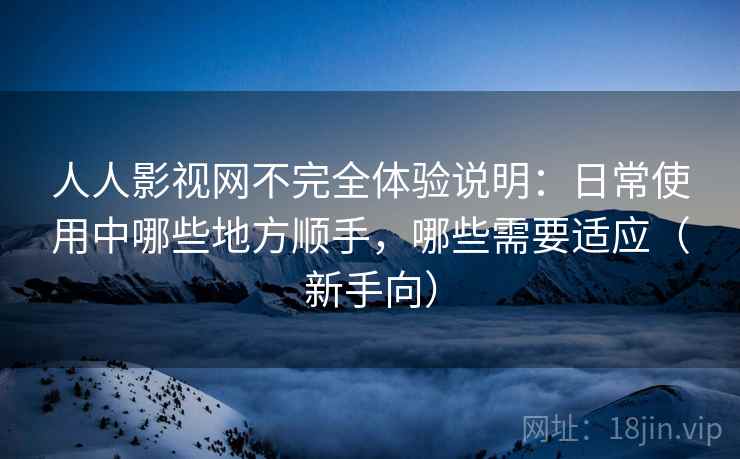 人人影视网不完全体验说明:日常使用中哪些地方顺手,哪些需要适应(新手向) 人人影视网不完全体验说明:日常使用中哪些地方顺手,哪些需要适应(新手向)