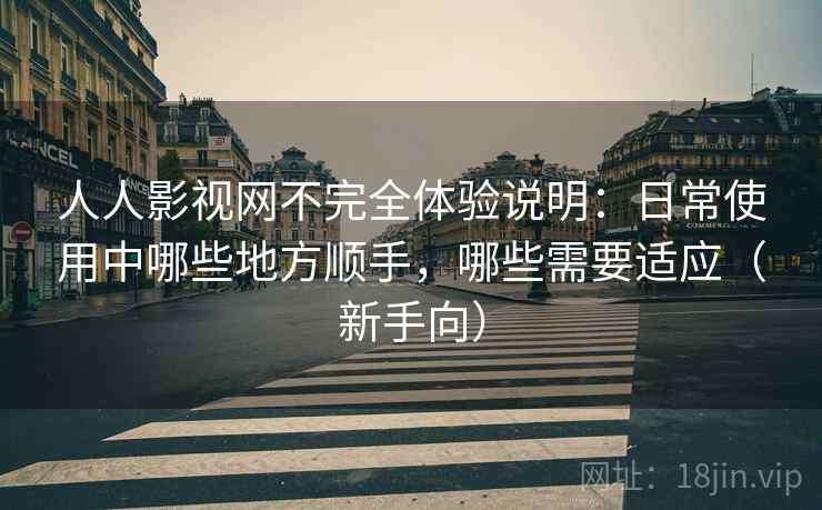 人人影视网不完全体验说明:日常使用中哪些地方顺手,哪些需要适应(新手向) 人人影视网不完全体验说明:日常使用中哪些地方顺手,哪些需要适应(新手向)