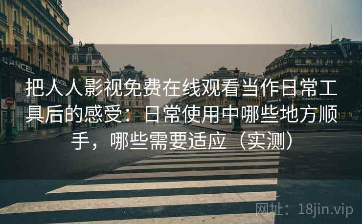 把人人影视免费在线观看当作日常工具后的感受:日常使用中哪些地方顺手,哪些需要适应(实测) 把人人影视免费在线观看当作日常工具后的感受:日常使用中哪些地方顺手,哪些需要适应(实测)