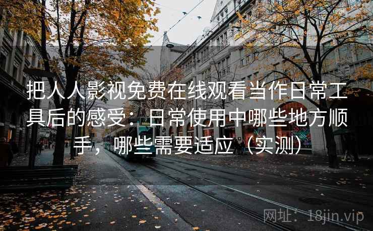 把人人影视免费在线观看当作日常工具后的感受:日常使用中哪些地方顺手,哪些需要适应(实测) 把人人影视免费在线观看当作日常工具后的感受:日常使用中哪些地方顺手,哪些需要适应(实测)