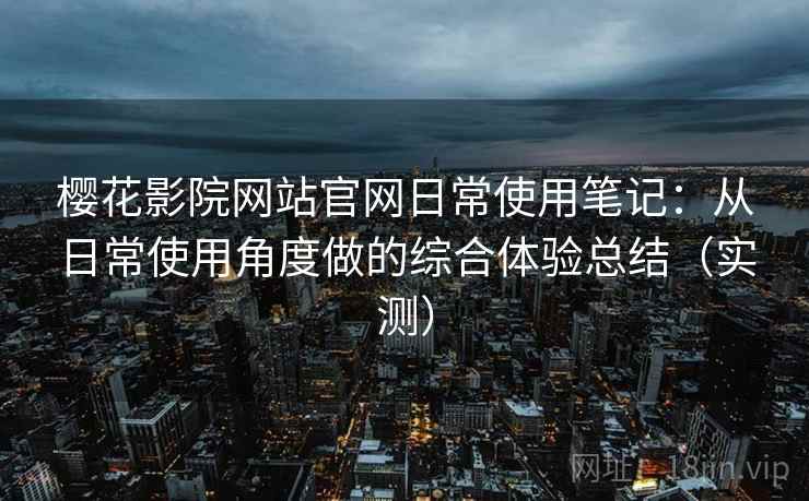 樱花影院网站官网日常使用笔记:从日常使用角度做的综合体验总结(实测) 樱花影院网站官网日常使用笔记:从日常使用角度做的综合体验总结(实测)