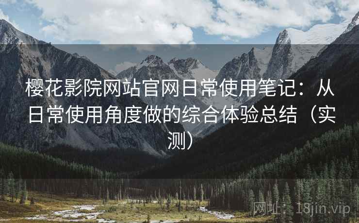 樱花影院网站官网日常使用笔记:从日常使用角度做的综合体验总结(实测) 樱花影院网站官网日常使用笔记:从日常使用角度做的综合体验总结(实测)