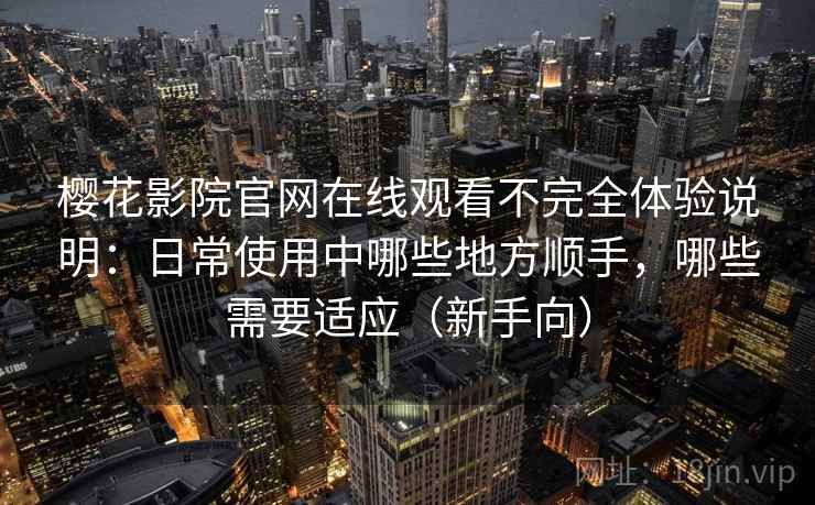 樱花影院官网在线观看不完全体验说明:日常使用中哪些地方顺手,哪些需要适应(新手向) 樱花影院官网在线观看不完全体验说明:日常使用中哪些地方顺手,哪些需要适应(新手向)