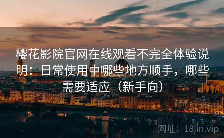 樱花影院官网在线观看不完全体验说明:日常使用中哪些地方顺手,哪些需要适应(新手向) 樱花影院官网在线观看不完全体验说明:日常使用中哪些地方顺手,哪些需要适应(新手向)