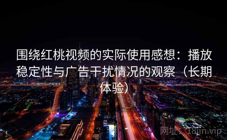 围绕红桃视频的实际使用感想：播放稳定性与广告干扰情况的观察（长期体验）