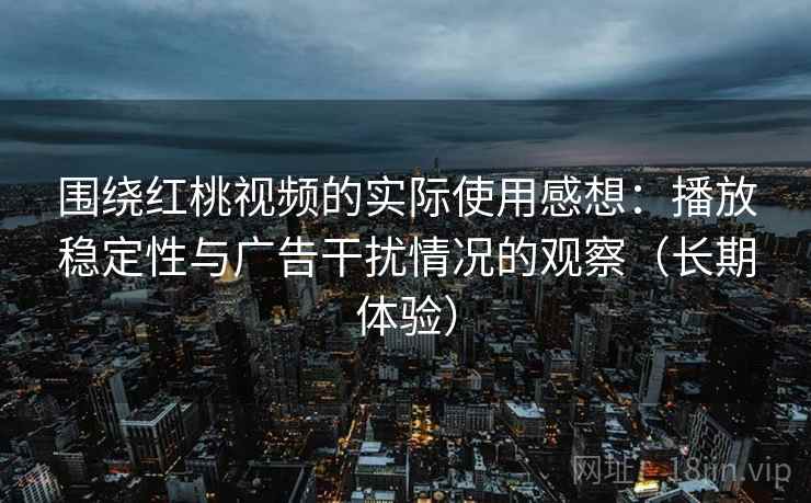 围绕红桃视频的实际使用感想：播放稳定性与广告干扰情况的观察（长期体验）