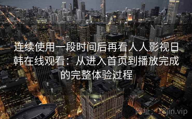 连续使用一段时间后再看人人影视日韩在线观看：从进入首页到播放完成的完整体验过程