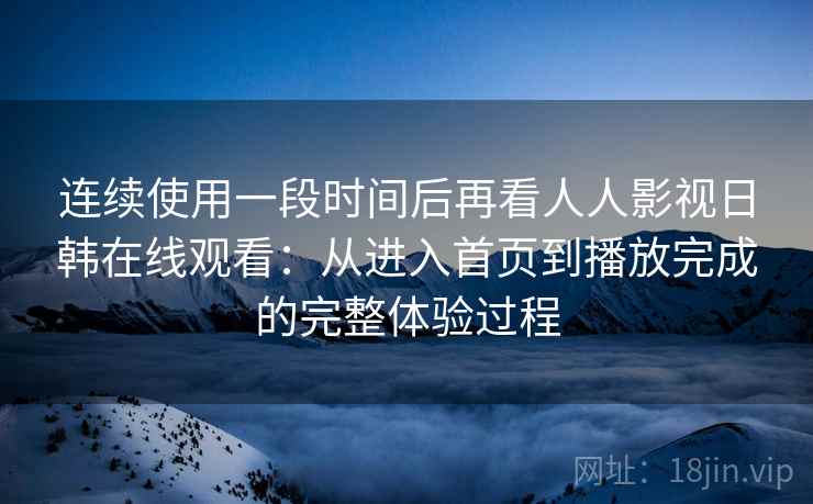 连续使用一段时间后再看人人影视日韩在线观看：从进入首页到播放完成的完整体验过程