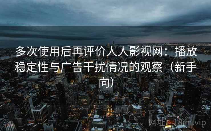 多次使用后再评价人人影视网:播放稳定性与广告干扰情况的观察(新手向) 多次使用后再评价人人影视网:播放稳定性与广告干扰情况的观察(新手向)