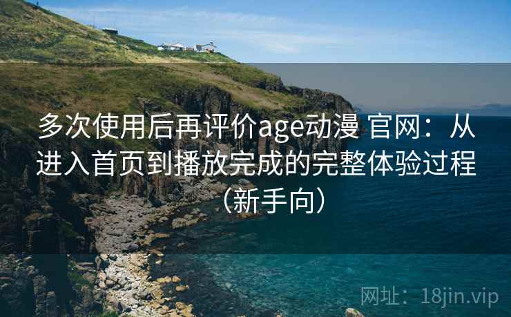 多次使用后再评价age动漫 官网:从进入首页到播放完成的完整体验过程(新手向) 多次使用后再评价age动漫 官网:从进入首页到播放完成的完整体验过程(新手向)
