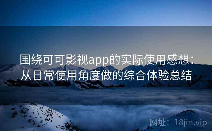 围绕可可影视app的实际使用感想:从日常使用角度做的综合体验总结 围绕可可影视app的实际使用感想:从日常使用角度做的综合体验总结
