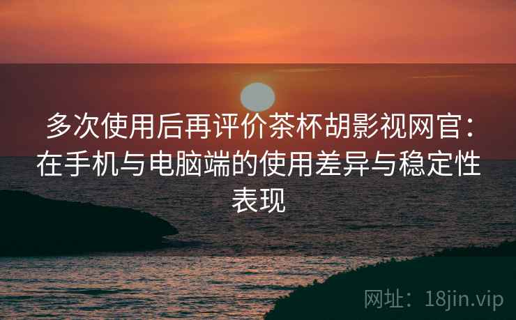 多次使用后再评价茶杯胡影视网官:在手机与电脑端的使用差异与稳定性表现 多次使用后再评价茶杯胡影视网官:在手机与电脑端的使用差异与稳定性表现