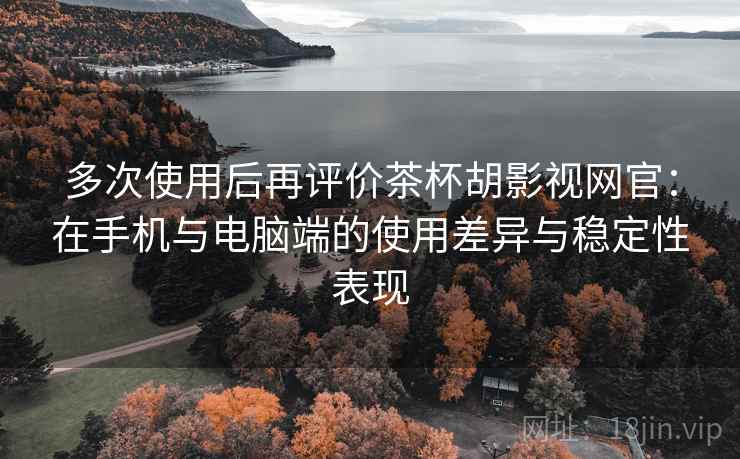 多次使用后再评价茶杯胡影视网官:在手机与电脑端的使用差异与稳定性表现 多次使用后再评价茶杯胡影视网官:在手机与电脑端的使用差异与稳定性表现