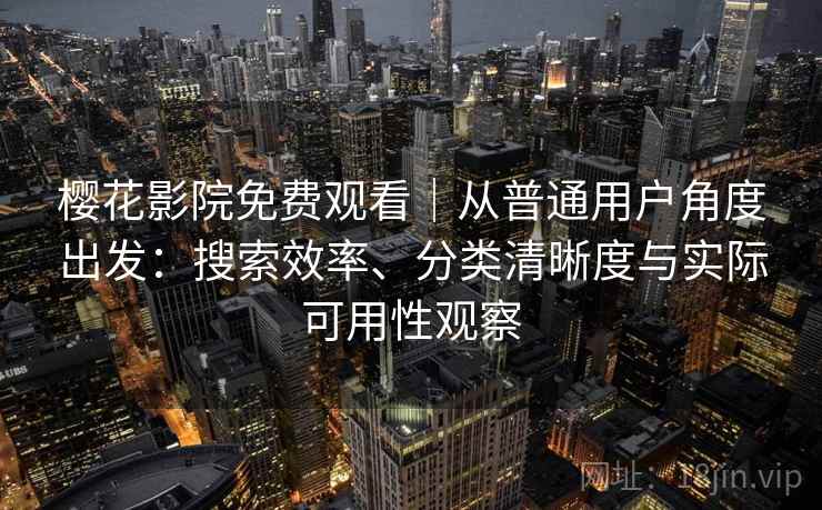 樱花影院免费观看|从普通用户角度出发:搜索效率、分类清晰度与实际可用性观察 樱花影院免费观看|从普通用户角度出发:搜索效率、分类清晰度与实际可用性观察