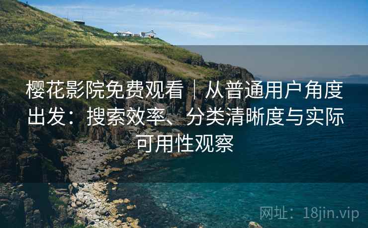 樱花影院免费观看|从普通用户角度出发:搜索效率、分类清晰度与实际可用性观察 樱花影院免费观看|从普通用户角度出发:搜索效率、分类清晰度与实际可用性观察