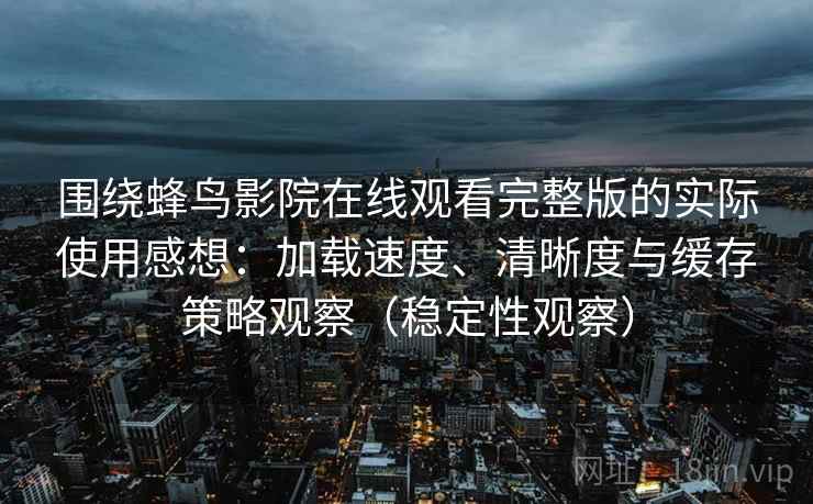 围绕蜂鸟影院在线观看完整版的实际使用感想:加载速度、清晰度与缓存策略观察(稳定性观察) 围绕蜂鸟影院在线观看完整版的实际使用感想:加载速度、清晰度与缓存策略观察(稳定性观察)