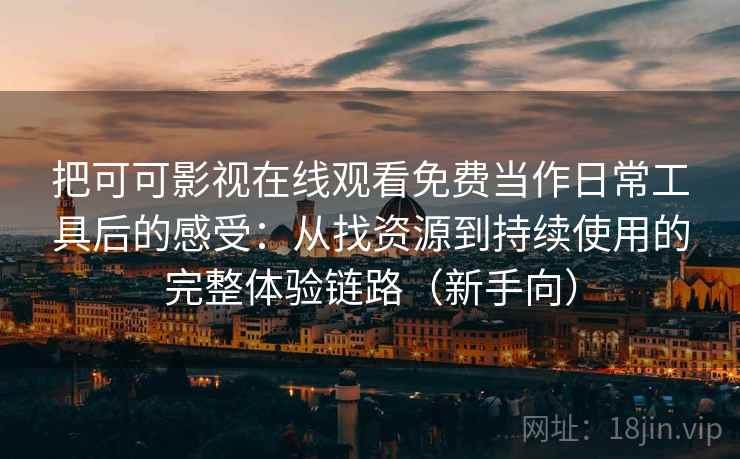 把可可影视在线观看免费当作日常工具后的感受:从找资源到持续使用的完整体验链路(新手向) 把可可影视在线观看免费当作日常工具后的感受:从找资源到持续使用的完整体验链路(新手向)