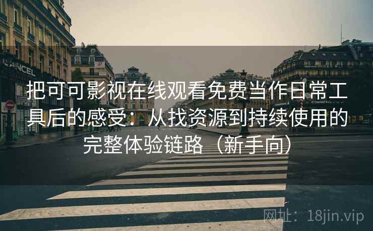 把可可影视在线观看免费当作日常工具后的感受:从找资源到持续使用的完整体验链路(新手向) 把可可影视在线观看免费当作日常工具后的感受:从找资源到持续使用的完整体验链路(新手向)