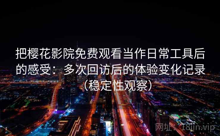 把樱花影院免费观看当作日常工具后的感受:多次回访后的体验变化记录(稳定性观察) 把樱花影院免费观看当作日常工具后的感受:多次回访后的体验变化记录(稳定性观察)