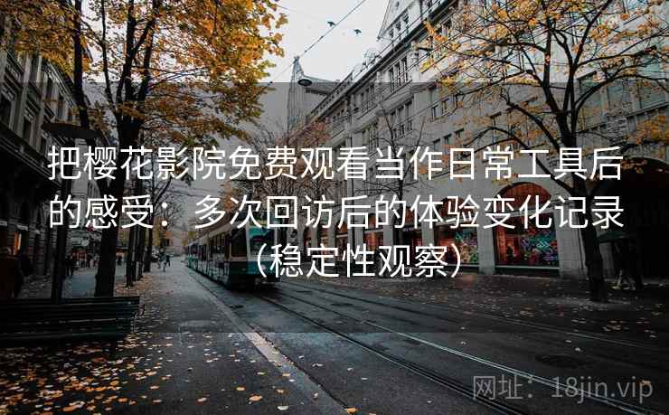 把樱花影院免费观看当作日常工具后的感受:多次回访后的体验变化记录(稳定性观察) 把樱花影院免费观看当作日常工具后的感受:多次回访后的体验变化记录(稳定性观察)