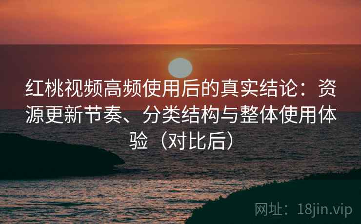 红桃视频高频使用后的真实结论:资源更新节奏、分类结构与整体使用体验(对比后) 红桃视频高频使用后的真实结论:资源更新节奏、分类结构与整体使用体验(对比后)