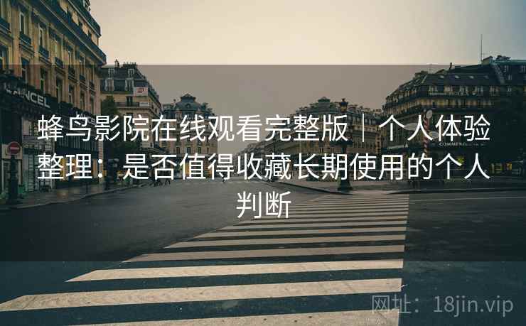 蜂鸟影院在线观看完整版|个人体验整理:是否值得收藏长期使用的个人判断 蜂鸟影院在线观看完整版|个人体验整理:是否值得收藏长期使用的个人判断