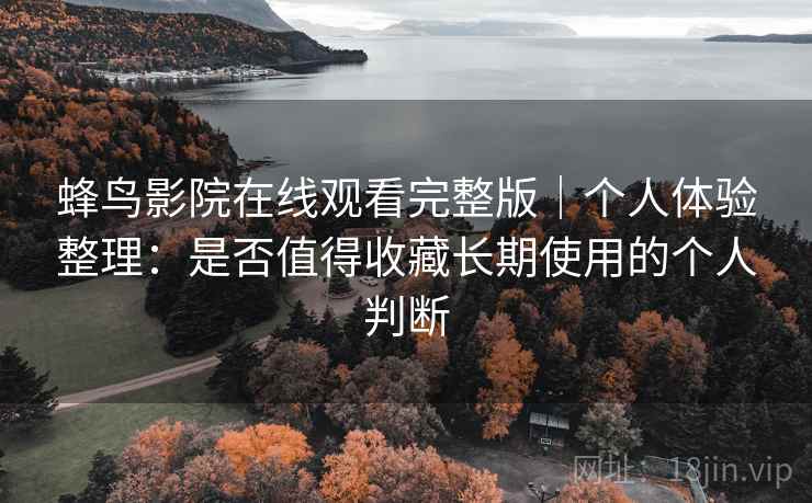 蜂鸟影院在线观看完整版|个人体验整理:是否值得收藏长期使用的个人判断 蜂鸟影院在线观看完整版|个人体验整理:是否值得收藏长期使用的个人判断