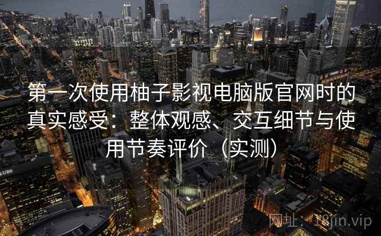 第一次使用柚子影视电脑版官网时的真实感受:整体观感、交互细节与使用节奏评价(实测) 第一次使用柚子影视电脑版官网时的真实感受:整体观感、交互细节与使用节奏评价(实测)
